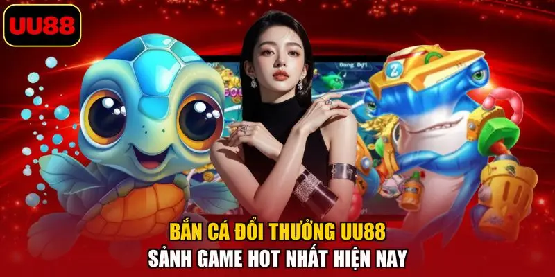 Bắn Cá Đổi Thưởng UU88 – Sảnh Game Hot Nhất Hiện Nay