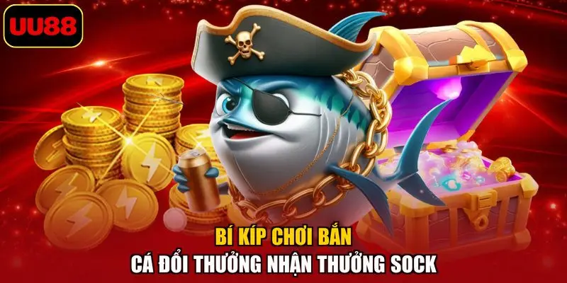 Bí kíp chơi bắn cá đổi thưởng nhận thưởng sock