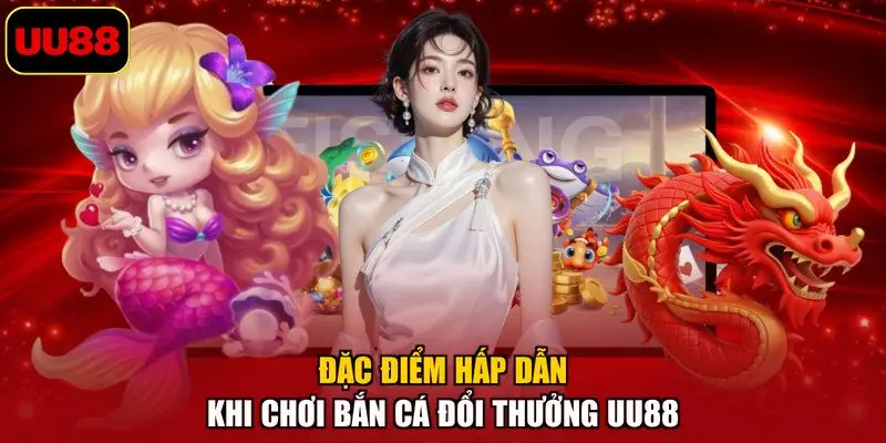 Đặc điểm hấp dẫn khi chơi bắn cá đổi thưởng UU88