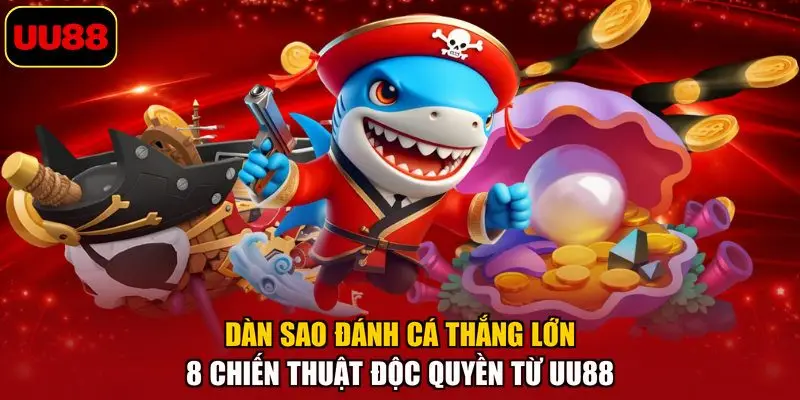 Dàn Sao Đánh Cá Thắng Lớn – 8 Chiến Thuật Độc Quyền Từ UU88