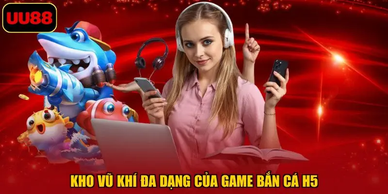 Kho vũ khí đa dạng của game bắn cá H5